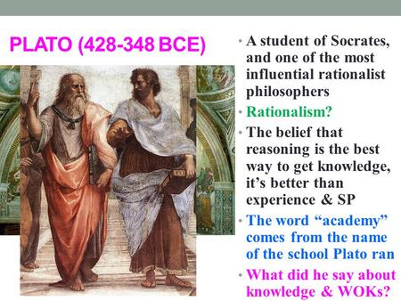 PLATO (428-348 BCE) A student of Socrates, and one of the most influential rationalist philosophers Rationalism? The belief that reasoning is the best.