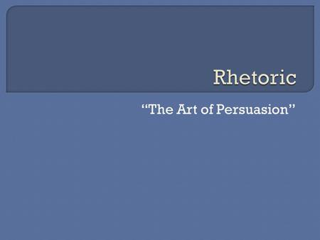 “The Art of Persuasion”.  What is rhetoric?  What is its purpose?  Why is rhetoric important to us and why do we need it? Greek philosopher Aristotle.