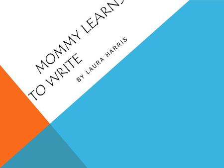 MOMMY LEARNS TO WRITE BY LAURA HARRIS Once upon a time, not long ago, there was a working mother who decided that she was tired of her job. Becoming.