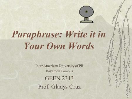 Paraphrase: Write it in Your Own Words Inter American University of PR Bayamón Campus GEEN 2313 Prof. Gladys Cruz.