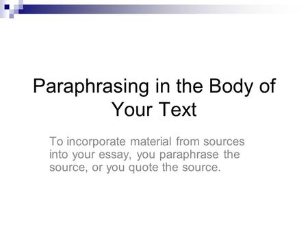 Paraphrasing in the Body of Your Text To incorporate material from sources into your essay, you paraphrase the source, or you quote the source.