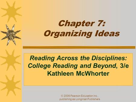 © 2006 Pearson Education Inc., publishing as Longman Publishers Chapter 7: Organizing Ideas Reading Across the Disciplines: College Reading and Beyond,