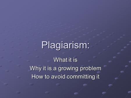 Plagiarism: What it is Why it is a growing problem How to avoid committing it.
