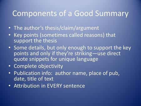 Components of a Good Summary The author’s thesis/claim/argument Key points (sometimes called reasons) that support the thesis Some details, but only enough.