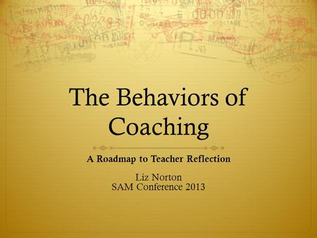 The Behaviors of Coaching A Roadmap to Teacher Reflection Liz Norton SAM Conference 2013.