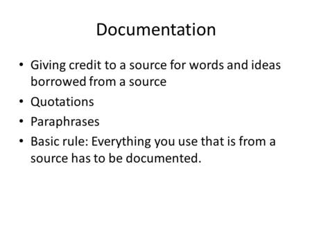 Documentation Giving credit to a source for words and ideas borrowed from a source Quotations Paraphrases Basic rule: Everything you use that is from a.