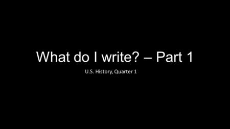 What do I write? – Part 1 U.S. History, Quarter 1.