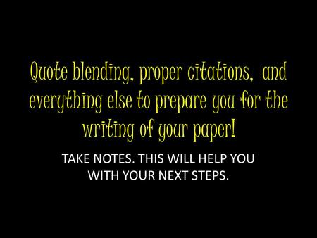 Quote blending, proper citations, and everything else to prepare you for the writing of your paper! TAKE NOTES. THIS WILL HELP YOU WITH YOUR NEXT STEPS.