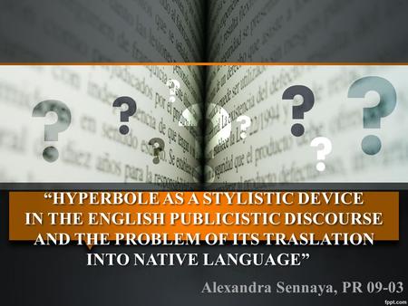 “HYPERBOLE AS A STYLISTIC DEVICE IN THE ENGLISH PUBLICISTIC DISCOURSE AND THE PROBLEM OF ITS TRASLATION INTO NATIVE LANGUAGE” Alexandra Sennaya, PR 09-03.
