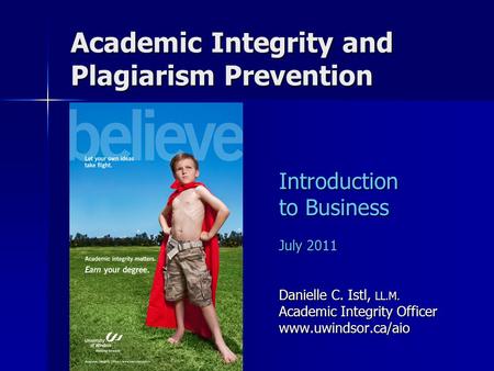 Academic Integrity and Plagiarism Prevention Introduction to Business July 2011 Danielle C. Istl, LL.M. Academic Integrity Officer www.uwindsor.ca/aio.