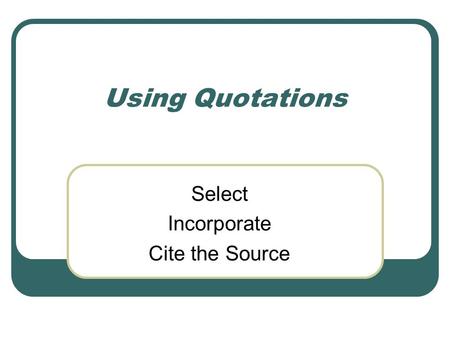 Using Quotations Select Incorporate Cite the Source.