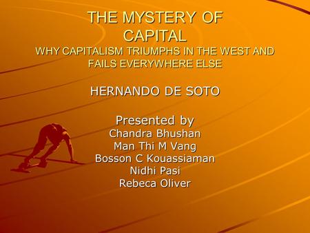 THE MYSTERY OF CAPITAL WHY CAPITALISM TRIUMPHS IN THE WEST AND FAILS EVERYWHERE ELSE HERNANDO DE SOTO Presented by Chandra Bhushan Man Thi M Vang Bosson.