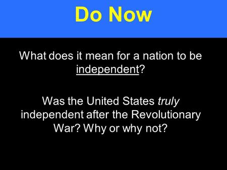 What does it mean for a nation to be independent? Was the United States truly independent after the Revolutionary War? Why or why not? Do Now.