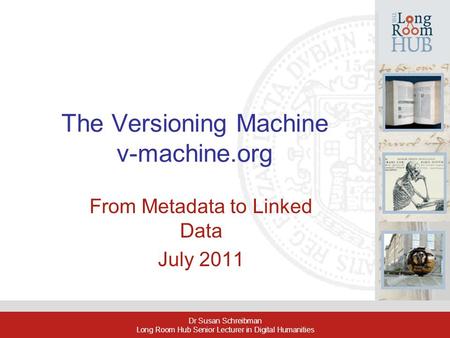 Dr Susan Schreibman Long Room Hub Senior Lecturer in Digital Humanities The Versioning Machine v-machine.org From Metadata to Linked Data July 2011.