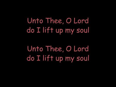 Unto Thee, O Lord do I lift up my soul Unto Thee, O Lord do I lift up my soul Unto Thee, O Lord do I lift up my soul Unto Thee, O Lord do I lift up my.