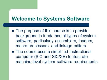 Welcome to Systems Software The purpose of this course is to provide background in fundamental types of system software, particularly assemblers, loaders,