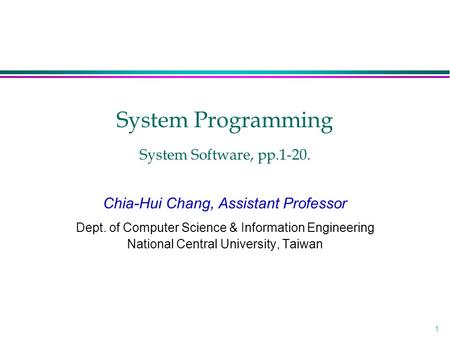 1 System Programming System Software, pp.1-20. Chia-Hui Chang, Assistant Professor Dept. of Computer Science & Information Engineering National Central.