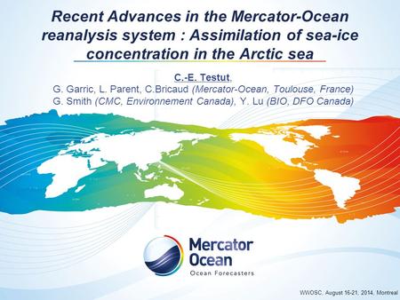 WWOSC, August 16-21, 2014, Montreal Recent Advances in the Mercator-Ocean reanalysis system : Assimilation of sea-ice concentration in the Arctic sea C.-E.