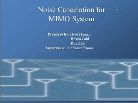 Noise Cancelation for MIMO System Prepared by: Heba Hamad Rawia Zaid Rua Zaid Supervisor: Dr.Yousef Dama.