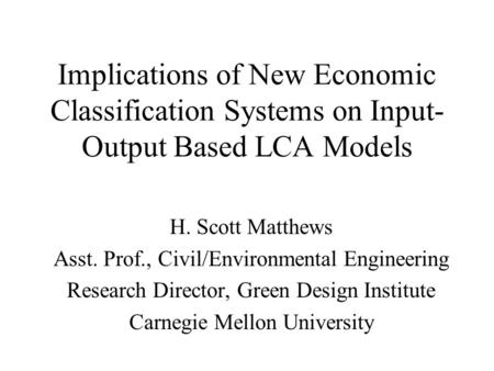 Implications of New Economic Classification Systems on Input- Output Based LCA Models H. Scott Matthews Asst. Prof., Civil/Environmental Engineering Research.