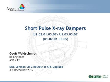 Short Pulse X-ray Dampers U1.02.01.03.07 / U1.03.03.07 (U1.02.01.03.05) Geoff Waldschmidt RF Engineer ASD / RF DOE Lehman CD-2 Review of APS-Upgrade 4-6.