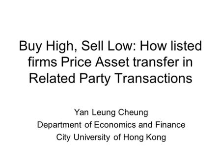 Buy High, Sell Low: How listed firms Price Asset transfer in Related Party Transactions Yan Leung Cheung Department of Economics and Finance City University.