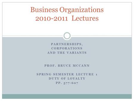 PARTNERSHIPS, CORPORATIONS AND THE VARIANTS PROF. BRUCE MCCANN SPRING SEMESTER LECTURE 1 DUTY OF LOYALTY PP. 577-607 Business Organizations 2010-2011 Lectures.