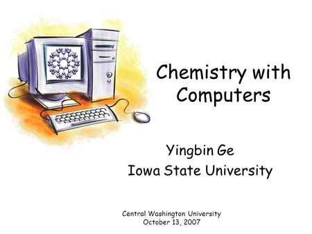 Chemistry with Computers Yingbin Ge Iowa State University Central Washington University October 13, 2007.