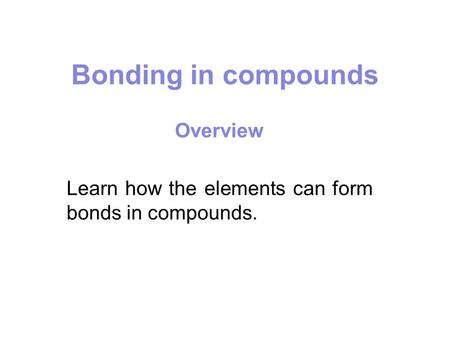 Bonding in compounds Overview Learn how the elements can form bonds in compounds.