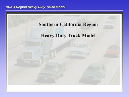 SCAG Region Heavy Duty Truck Model Southern California Region Heavy Duty Truck Model.