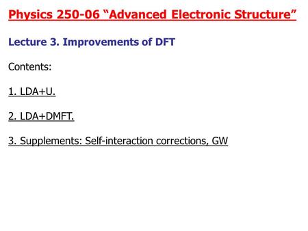 Physics 250-06 “Advanced Electronic Structure” Lecture 3. Improvements of DFT Contents: 1. LDA+U. 2. LDA+DMFT. 3. Supplements: Self-interaction corrections,