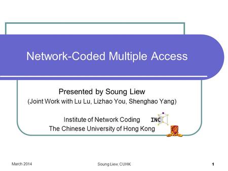 Network-Coded Multiple Access Presented by Soung Liew (Joint Work with Lu Lu, Lizhao You, Shenghao Yang) Institute of Network Coding The Chinese University.