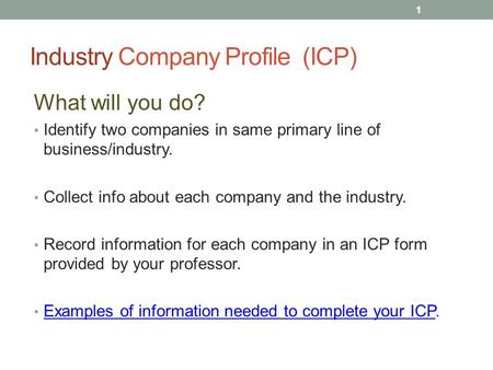 Industry Company Profile (ICP) What will you do? Identify two companies in same primary line of business/industry. Collect info about each company and.