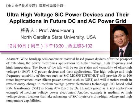 12 月 10 日（周三）下午 13:30 ，西主楼 3-102 报告人： Prof. Alex Huang North Carolina State University, USA Ultra High Voltage SiC Power Devices and Their Applications.