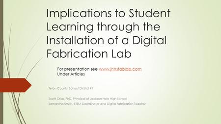 Implications to Student Learning through the Installation of a Digital Fabrication Lab Teton County School District #1 Scott Crisp, PhD, Principal of Jackson.