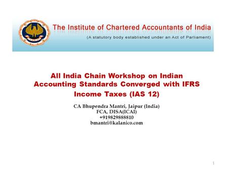 All India Chain Workshop on Indian Accounting Standards Converged with IFRS Income Taxes (IAS 12) CA Bhupendra Mantri, Jaipur (India) FCA, DISA(ICAI) +919829888810.