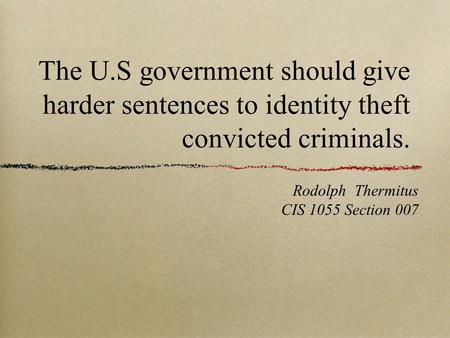 The U.S government should give harder sentences to identity theft convicted criminals. Rodolph Thermitus CIS 1055 Section 007.
