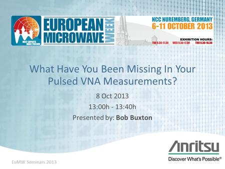 1 EuMW Seminars 2013 What Have You Been Missing In Your Pulsed VNA Measurements? 8 Oct 2013 13:00h - 13:40h Presented by: Bob Buxton.