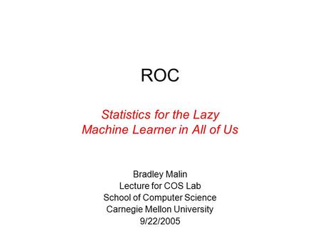 ROC Statistics for the Lazy Machine Learner in All of Us Bradley Malin Lecture for COS Lab School of Computer Science Carnegie Mellon University 9/22/2005.