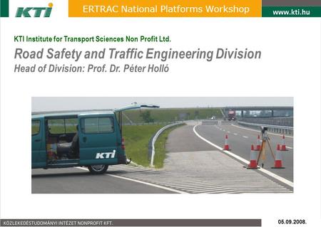 05.09.2008. ERTRAC National Platforms Workshop KTI Institute for Transport Sciences Non Profit Ltd. Road Safety and Traffic Engineering Division Head of.
