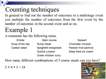 Counting techniques In general to find out the number of outcomes in a multistage event you multiply the number of outcomes from the first event by the.