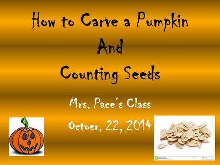 How to Carve a Pumpkin And Counting Seeds Mrs. Pace’s Class Octoer, 22, 2014.