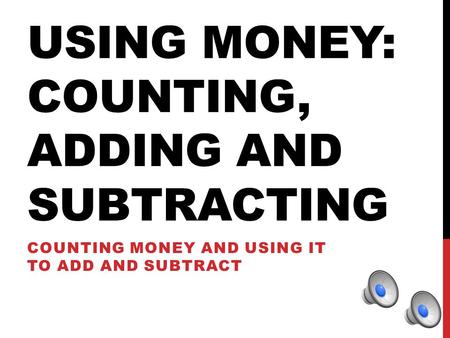 USING MONEY: COUNTING, ADDING AND SUBTRACTING COUNTING MONEY AND USING IT TO ADD AND SUBTRACT.
