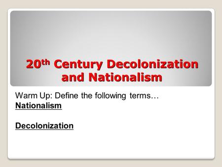 20 th Century Decolonization and Nationalism Warm Up: Define the following terms… Nationalism Decolonization.
