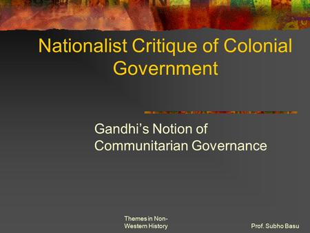 Themes in Non- Western HistoryProf. Subho Basu Nationalist Critique of Colonial Government Gandhi’s Notion of Communitarian Governance.