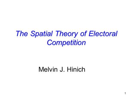 1 The Spatial Theory of Electoral Competition Melvin J. Hinich.
