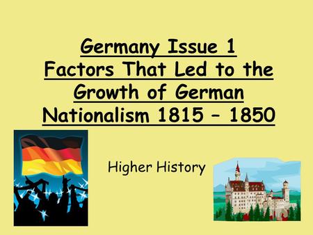 Germany Issue 1 Factors That Led to the Growth of German Nationalism 1815 – 1850 Higher History.