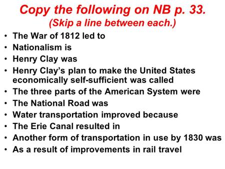 Copy the following on NB p. 33. (Skip a line between each.) The War of 1812 led to Nationalism is Henry Clay was Henry Clay’s plan to make the United States.