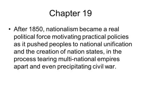 Chapter 19 After 1850, nationalism became a real political force motivating practical policies as it pushed peoples to national unification and the creation.