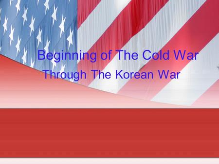Beginning of The Cold War Through The Korean War.